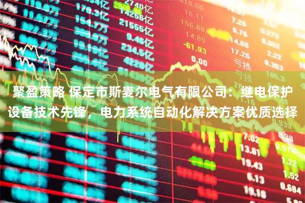 聚盈策略 保定市斯麦尔电气有限公司：继电保护设备技术先锋，电力系统自动化解决方案优质选择