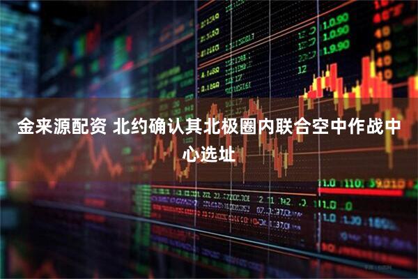 金来源配资 北约确认其北极圈内联合空中作战中心选址