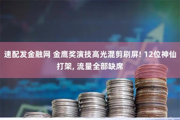 速配发金融网 金鹰奖演技高光混剪刷屏! 12位神仙打架, 流量全部缺席