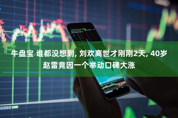 牛盘宝 谁都没想到, 刘欢离世才刚刚2天, 40岁赵雷竟因一个举动口碑大涨