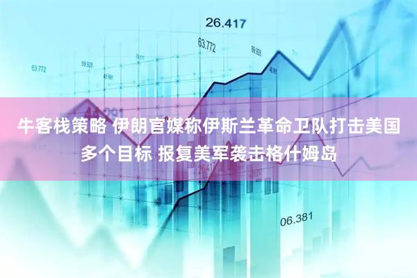 牛客栈策略 伊朗官媒称伊斯兰革命卫队打击美国多个目标 报复美军袭击格什姆岛