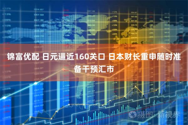 锦富优配 日元逼近160关口 日本财长重申随时准备干预汇市
