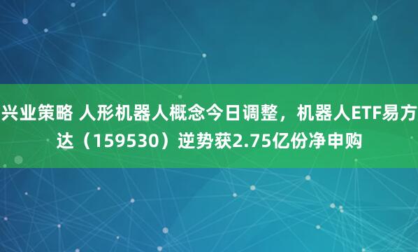 兴业策略 人形机器人概念今日调整，机器人ETF易方达（159530）逆势获2.75亿份净申购