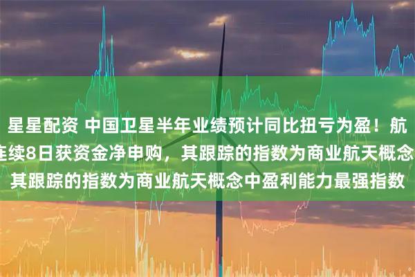 星星配资 中国卫星半年业绩预计同比扭亏为盈！航天ETF（159267）连续8日获资金净申购，其跟踪的指数为商业航天概念中盈利能力最强指数