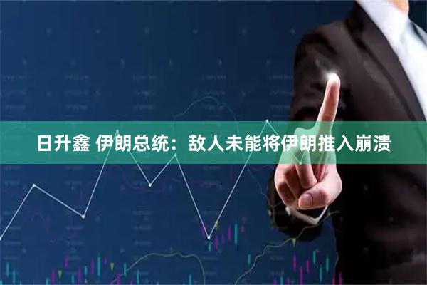 日升鑫 伊朗总统：敌人未能将伊朗推入崩溃