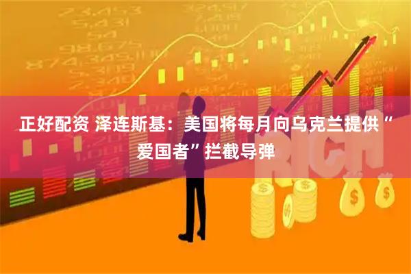 正好配资 泽连斯基：美国将每月向乌克兰提供“爱国者”拦截导弹