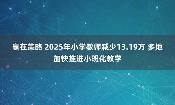 赢在策略 2025年小学教师减少13.19万 多地加快推进小班化教学