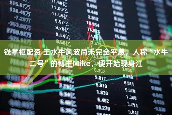 钱掌柜配资 王水牛风波尚未完全平息，人称“水牛二号”的博主Mike，便开始现身江