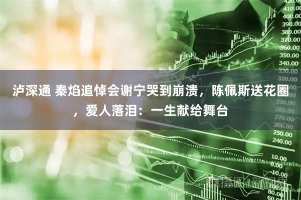 泸深通 秦焰追悼会谢宁哭到崩溃，陈佩斯送花圈，爱人落泪：一生献给舞台